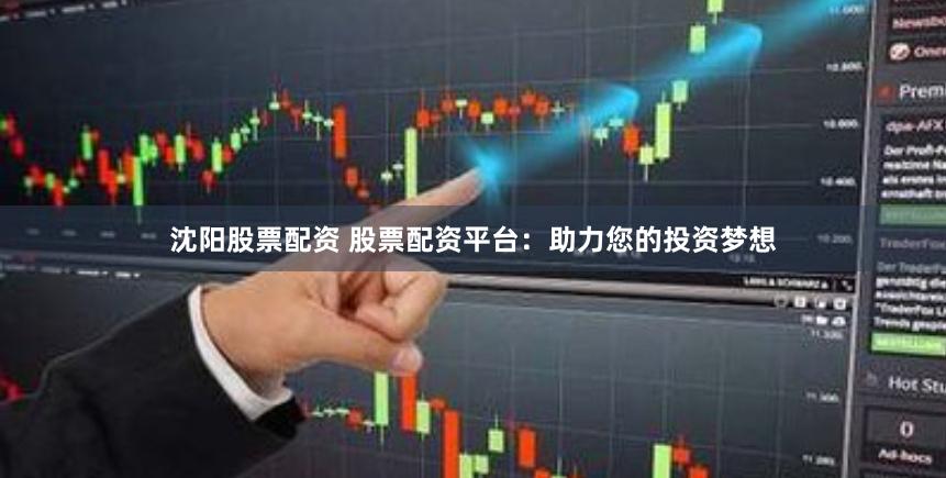 沈阳股票配资 股票配资平台:助力您的投资梦想