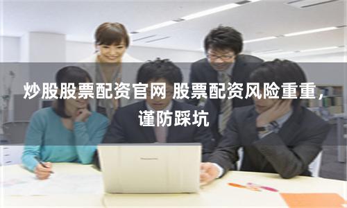 炒股股票配资官网 股票配资风险重重,谨防踩坑