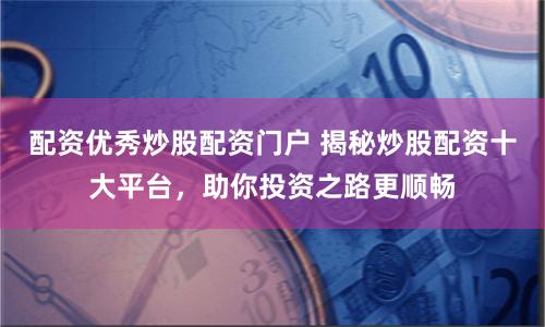 配资优秀炒股配资门户 揭秘炒股配资十大平台，助你投资之路更顺畅