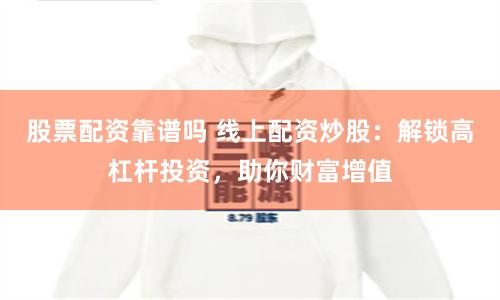 股票配资靠谱吗 线上配资炒股：解锁高杠杆投资，助你财富增值