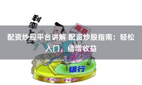 配资炒股平台讲解 配资炒股指南：轻松入门，倍增收益