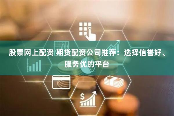股票网上配资 期货配资公司推荐:选择信誉好、服务优的平台
