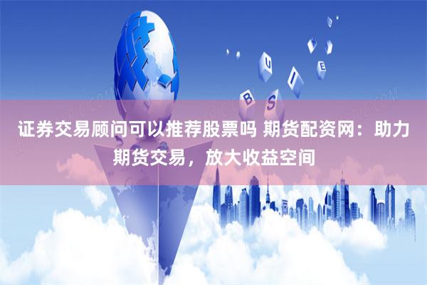 证券交易顾问可以推荐股票吗 期货配资网:助力期货交易,放大收益空间