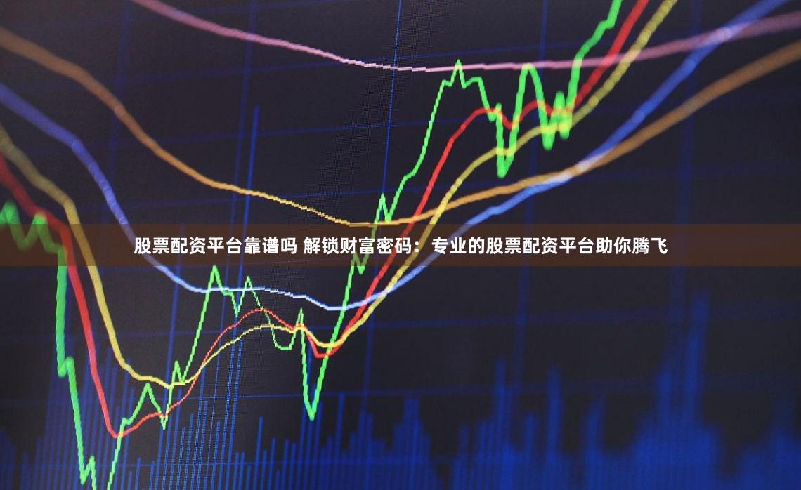 股票配资平台靠谱吗 解锁财富密码:专业的股票配资平台助你腾飞