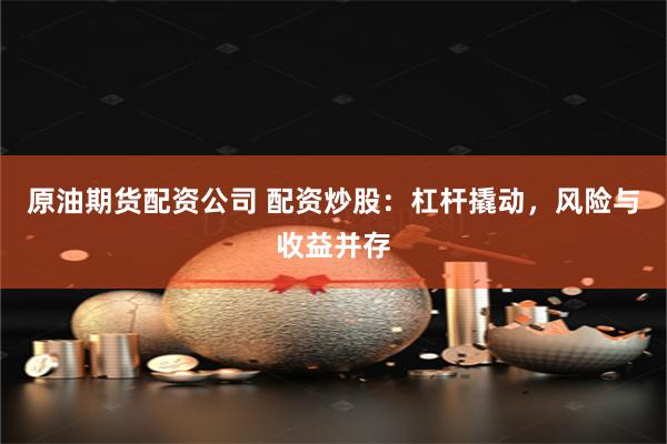 原油期货配资公司 配资炒股：杠杆撬动，风险与收益并存