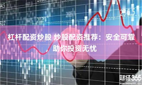 杠杆配资炒股 炒股配资推荐：安全可靠，助你投资无忧