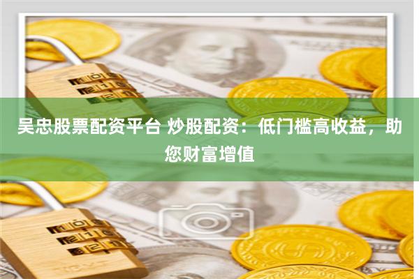 吴忠股票配资平台 炒股配资：低门槛高收益，助您财富增值