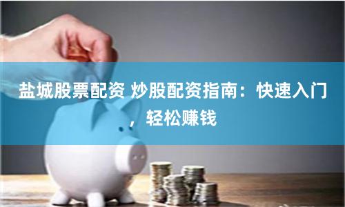 盐城股票配资 炒股配资指南:快速入门,轻松赚钱