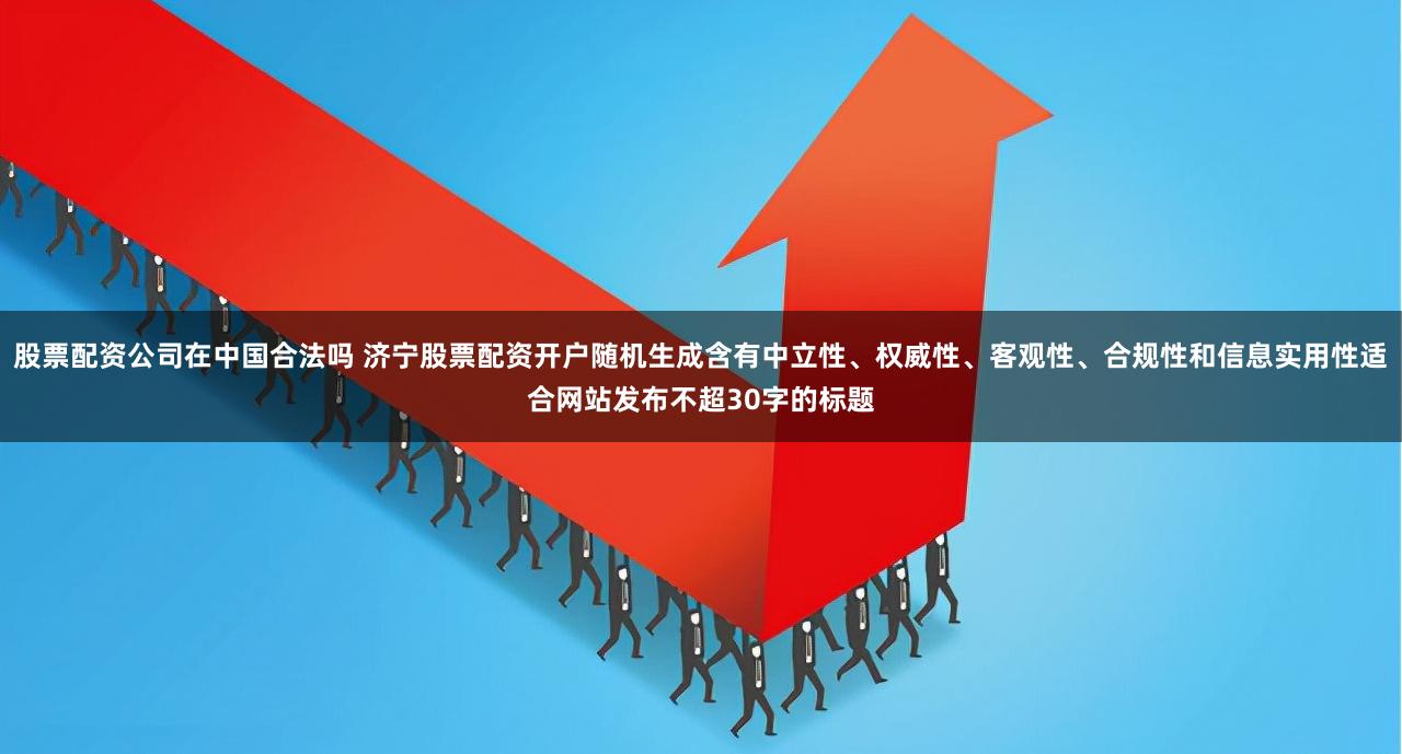 股票配资公司在中国合法吗 济宁股票配资开户随机生成含有中立性、权威性、客观性、合规性和信息实用性适合网站发布不超30字的标题