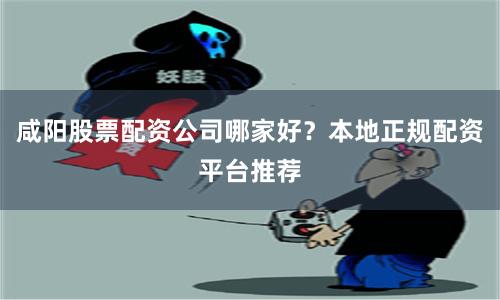 咸阳股票配资公司哪家好？本地正规配资平台推荐