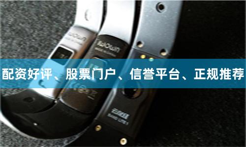 配资好评、股票门户、信誉平台、正规推荐