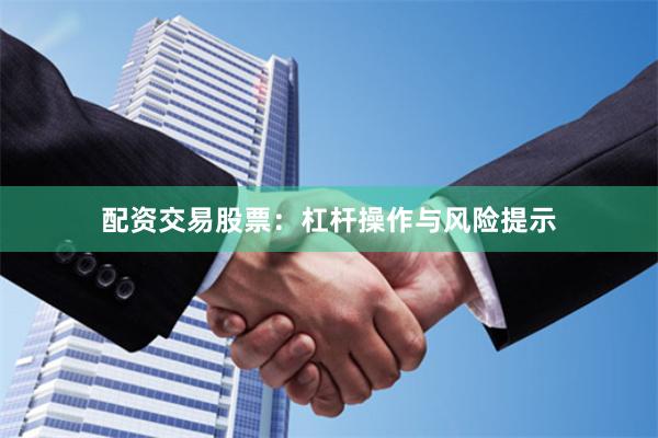 配资交易股票：杠杆操作与风险提示