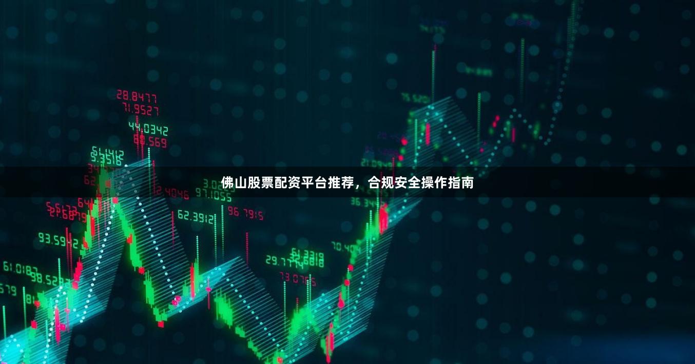 佛山股票配资平台推荐，合规安全操作指南