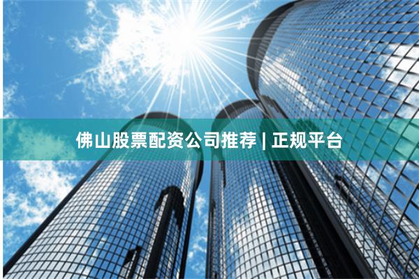 佛山股票配资公司推荐 | 正规平台