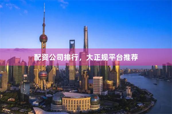 配资公司排行，大正规平台推荐