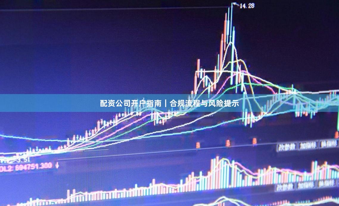配资公司开户指南｜合规流程与风险提示